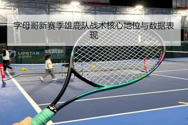 字母哥新赛季雄鹿队战术核心地位与数据表现